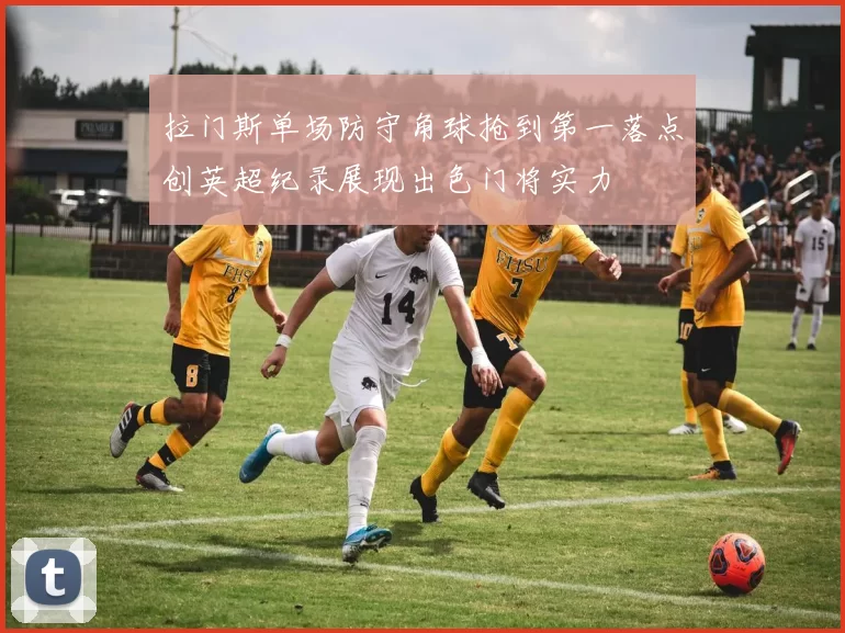 拉门斯单场防守角球抢到第一落点创英超纪录展现出色门将实力