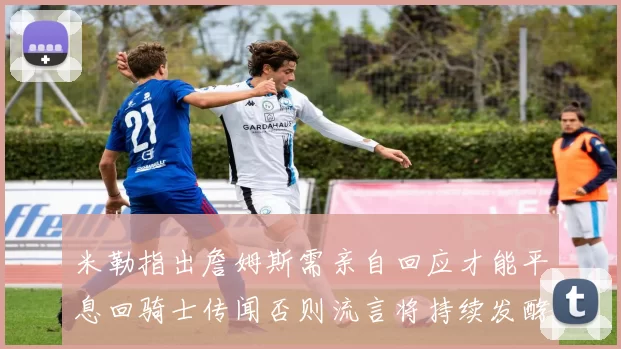 米勒指出詹姆斯需亲自回应才能平息回骑士传闻否则流言将持续发酵