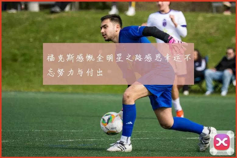 福克斯感慨全明星之路感恩幸运不忘努力与付出