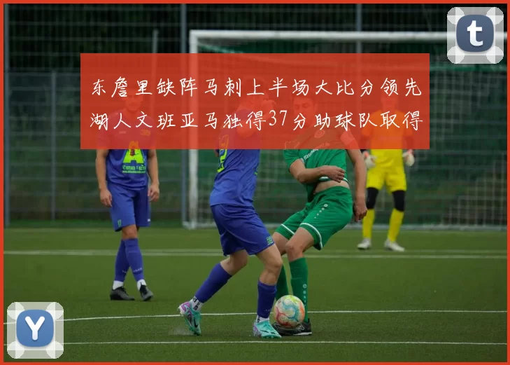 东詹里缺阵马刺上半场大比分领先湖人文班亚马独得37分助球队取得优势