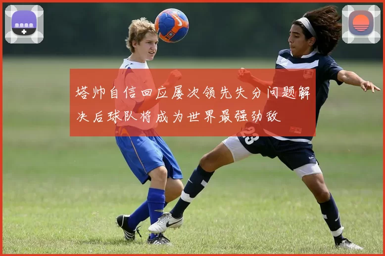 塔帅自信回应屡次领先失分问题解决后球队将成为世界最强劲敌