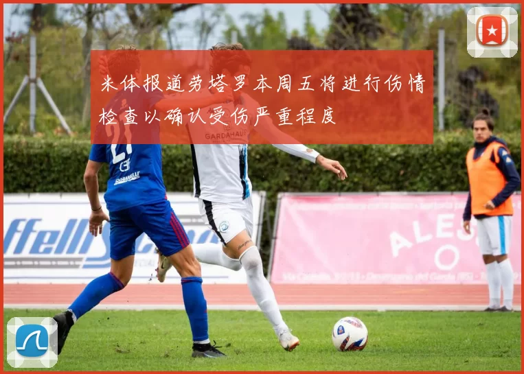 米体报道劳塔罗本周五将进行伤情检查以确认受伤严重程度