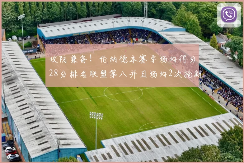 攻防兼备！伦纳德本赛季场均得分28分排名联盟第八并且场均2次抢断位列联盟第二