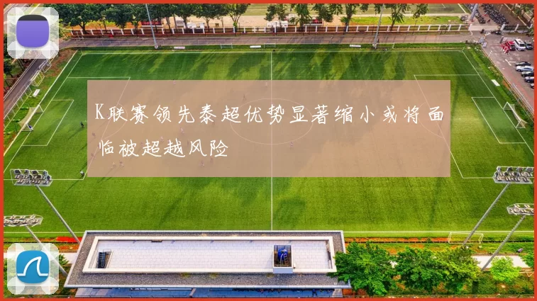 K联赛领先泰超优势显著缩小或将面临被超越风险