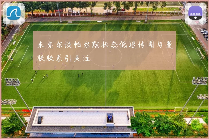 米克尔谈帕尔默状态低迷传闻与曼联联系引关注
