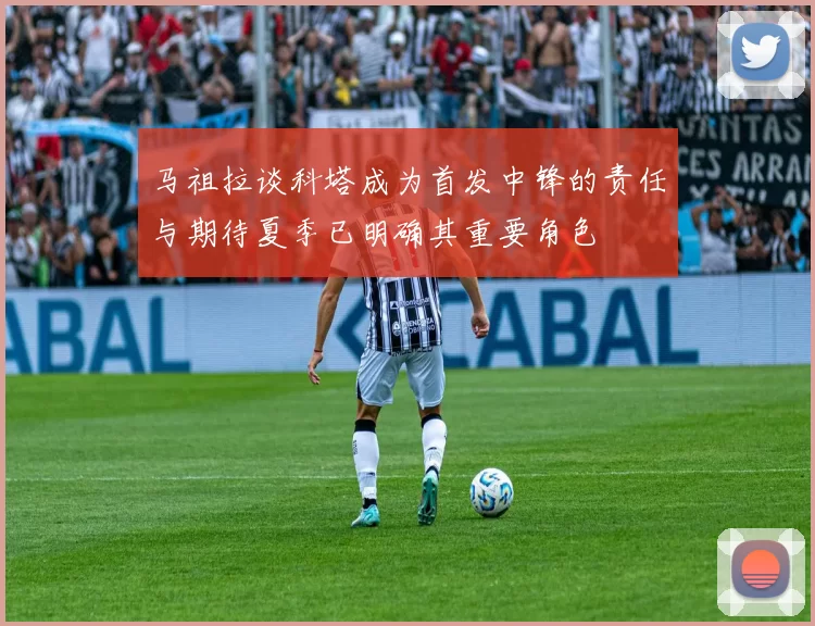 马祖拉谈科塔成为首发中锋的责任与期待夏季已明确其重要角色