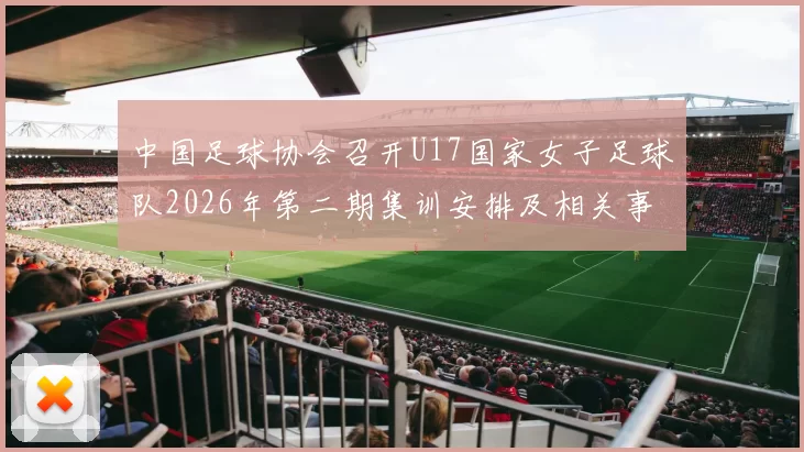 中国足球协会召开U17国家女子足球队2026年第二期集训安排及相关事项通知