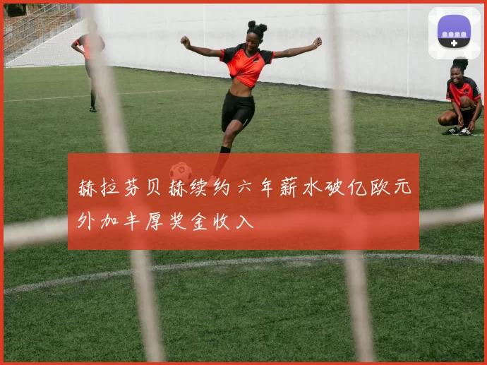赫拉芬贝赫续约六年薪水破亿欧元外加丰厚奖金收入