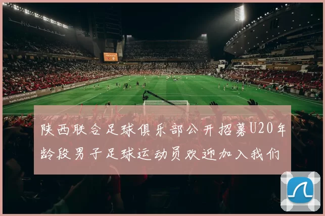 陕西联合足球俱乐部公开招募U20年龄段男子足球运动员欢迎加入我们的团队